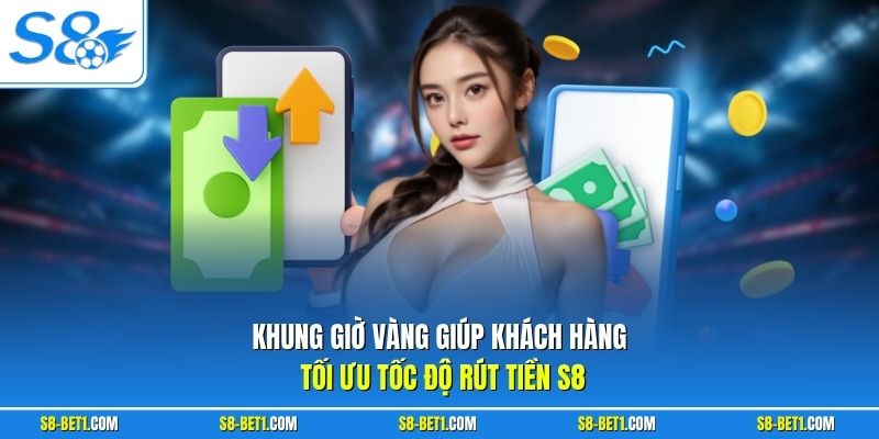 Khung giờ vàng giúp tối ưu tốc độ rút tiền S8